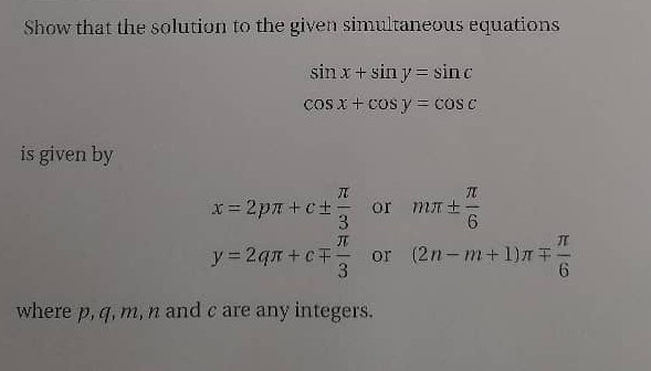 Show that the solution to the given simultaneous equations

    sin x+sin y=sin c 
        cos x+cos y=cos c

is given by

    x=2 p π+c ±(π)/(3)   or    m π±(π)/(6)
        
        y=2 q π+c ∓(π)/(3)   or   (2 n-m+1) π∓(π)/(6)

where p, q, m, n and c are any integers.