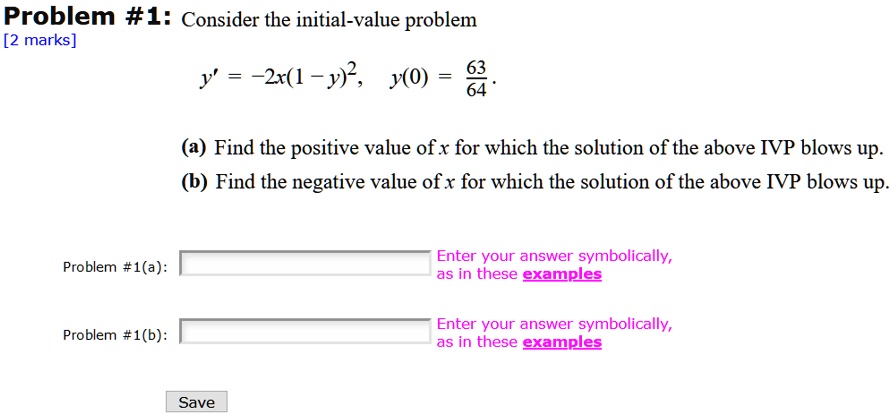 Problem #1: Consider the initial-value problem
y' = -2x(1 - y)^2, y(0) = 63/64.
(a) Find the positive value of x for which the solution of the above IVP blows up.
(b) Find the negative value of x for which the solution of the above IVP blows up.
Problem #1(a):
Problem #1(b):