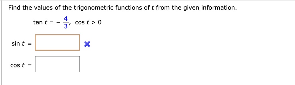 Find the values of the trigonometric functions of t from the given information.
	an t = -frac43, cos t > 0
sin t = 
cos t = 