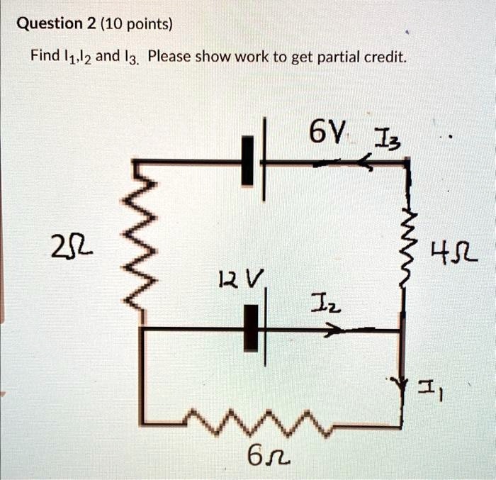 Question 2 (10 points)
Find I1, I2 and I3. Please show work to get partial credit.
6V I3
2Ω
4Ω
12V
I2
6Ω