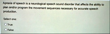 apraxia of speech is a neurological speech sound disorder that affects the ability to plan andor program the movement sequences necessary for accurate speech production select one true false 26695