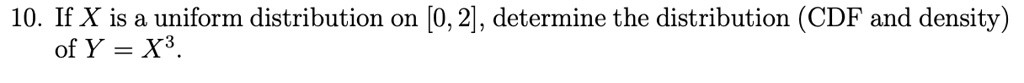 10. If X is a uniform distribution on [0, 2], determine the distribution (CDF and density) of Y = X^3.