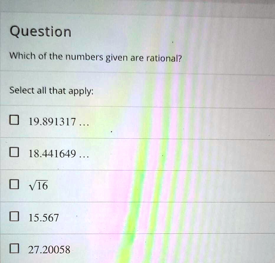 Question
Which of the numbers given are rational?
Select all that apply:
19.891317...
18.441649...
?16
15.567
27.20058