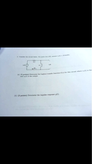 5. Consider the circuit below. For parts (b)-(c), assume vi(t) = 10 sin(10t).


2H

(a) (3 points) Determine the Laplace transfer function G(s) for this circuit where vi(t) is the
and vo(t) is the output.

(b) (3 points) Determine the impulse response g(t).