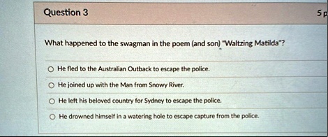 question 3 what happened to the swagman in the poem and son waltzing matilda he fled to the australian outback to escape the police he joined up with the man from snowy river he left his bel 32182