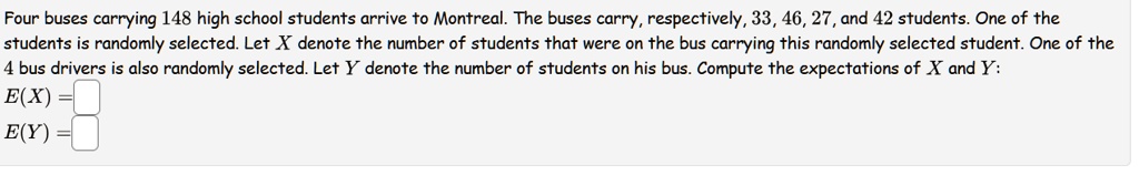 four buses carrying 148 high school students arrive to montreal the buses carry respectively 33 46 27 and 42 students one of the students is randomly selected let x denote the number of stud 55947