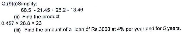 Q.(9)(i)Simplify:
68.5 - 21.45 + 26.2 - 13.46
(ii) Find the product
0.457 ×26.8 ×23
(iii) Find the amount of a loan of Rs.3000 at 4% per year and for 5 years.