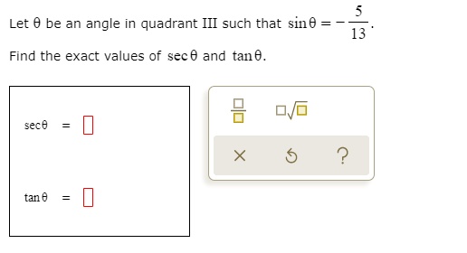 Let ? be an angle in quadrant III such that sin ? = -5/13.
Find the exact values of sec ? and tan ?.
sec ? = -13/12
tan ? = 5/12