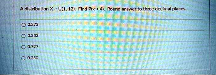 A distribution X   U(1, 12). Find P(x < 4). Round answer to three decimal places.
0.273
0.333
0.727
0.250