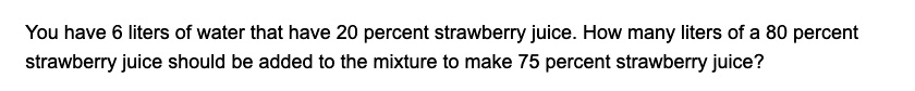 You have 6 liters of water that have 20 percent strawberry juice. How many liters of a 80 percent strawberry juice should be added to the mixture to make 75 percent strawberry juice?
