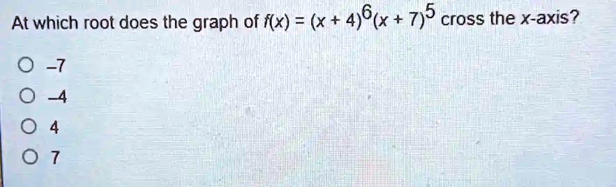 At which root does the graph of f(x) = (x + 4)^6(x + 7)^5 cross the x-axis?

-7
-4
4
7