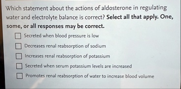 which statement about the actions of aldosterone in regulating water and electrolyte balance is correct select all that apply one some or all responses may be correct secreted when blood pre 10532