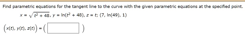 Find parametric equations for the tangent line to the curve with the given parametric equations at the specified point.
x = ?t^2 + 48, y = ln(t^2 + 48), z = t; (7, ln(49), 1)
(x(t), y(t), z(t)) = (