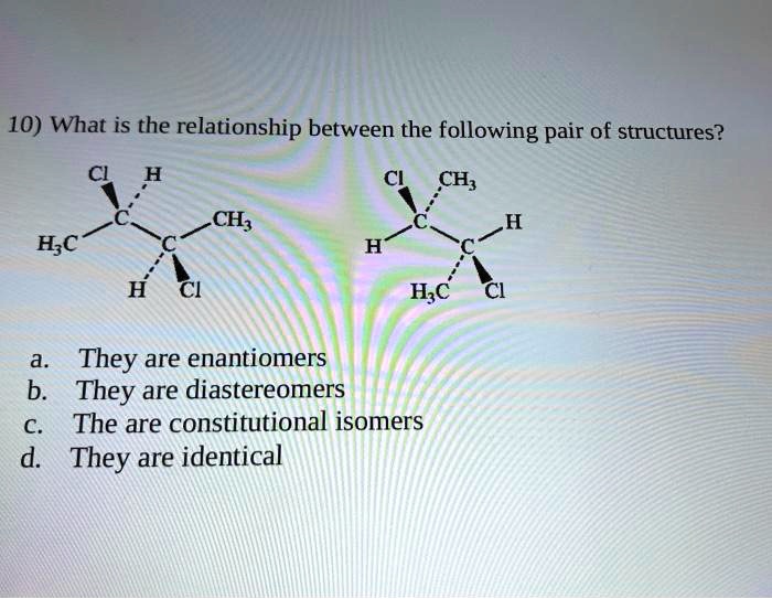 10) What is the relationship between the following pair of structures?
a. They are enantiomers
b. They are diastereomers
c. The are constitutional isomers
d. They are identical