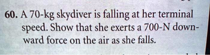 60. A 70-kg skydiver is falling at her terminal speed. Show that she exerts a 700-N downward force on the air as she falls.