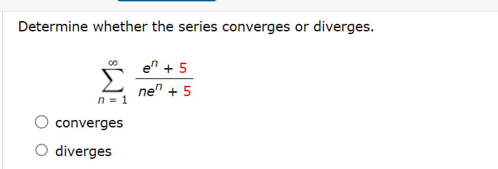 Determine whether the series converges or diverges.
[
sumn=1^infty frace^n+5n e^n+5
]
converges
diverges