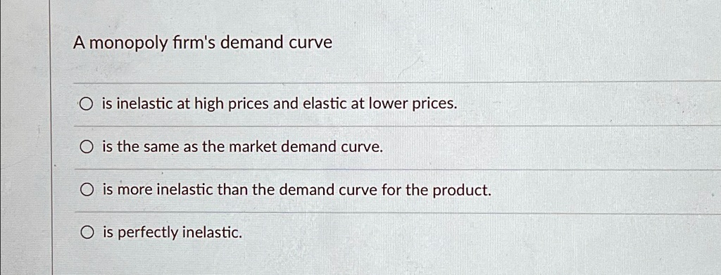 suppose that a market with an inelastic demand curve... SOLVED: A monopoly firm's demand curve is inelastic at high prices and ...