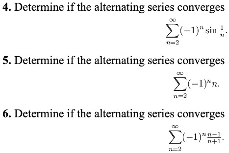 4. Determine if the alternating series converges
sumn=2^infty (-1)^n sinfrac1n
5. Determine if the alternating series converges
sumn=2^infty (-1)^n n
6. Determine if the alternating series converges
sumn=2^infty (-1)^n fracn-1n+1