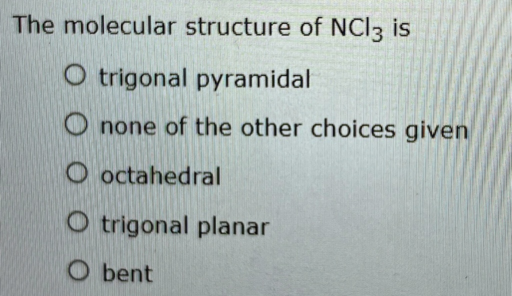 The molecular structure of NCl3 is trigonal pyramidal none of the other ...