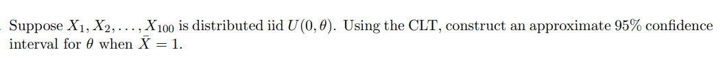 Suppose ( X1, X2, ldots, X100 ) is distributed iid ( U(0, 	heta) ). Using the CLT, construct an approximate ( 95 % ) confidence interval for ( 	heta ) when ( ar{X}=1 ).