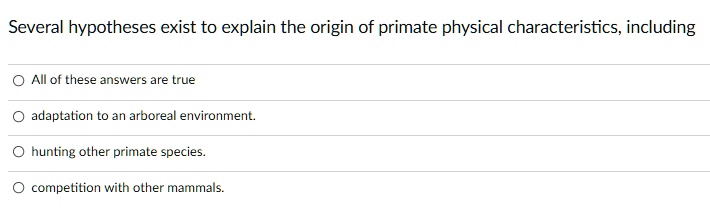 Several hypotheses exist to explain the origin of primate physical characteristics, including
All of these answers are true
adaptation to an arboreal environment.
hunting other primate species.
competition with other mammals.