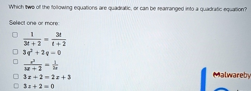 Which two of the following equations are quadratic, or can be rearranged into a quadratic equation?
Select one or more:
(1)/(3t+2) = (3t)/(t+2)
3q^2 + 2q = 0
(x^2)/(3x+2) = (1)/(2x)
3x + 2 = 2x + 3
3z + 2 = 0