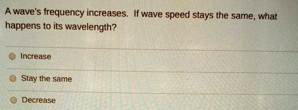 A wave's frequency increases. If wave speed stays the same, what happens to its wavelength?
Increase
Stay the same
Decrease