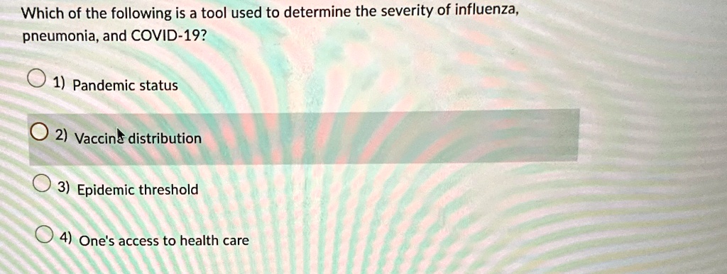 Which of the following is a tool used to determine the severity of influenza,
pneumonia, and COVID-19?
1) Pandemic status
2) Vaccine distribution
3) Epidemic threshold
4) One's access to health care