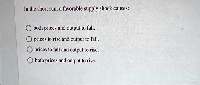 Fall In Output Example SOLVED: In the short run; a favorable supply shock causes: both prices ...