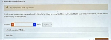 current attempt in progress your answer is partially correct a cylindrical storage tank has a radius of 126 m when filled to a height of 384 m it holds 15200 kg of a liquid industrial solven .4225