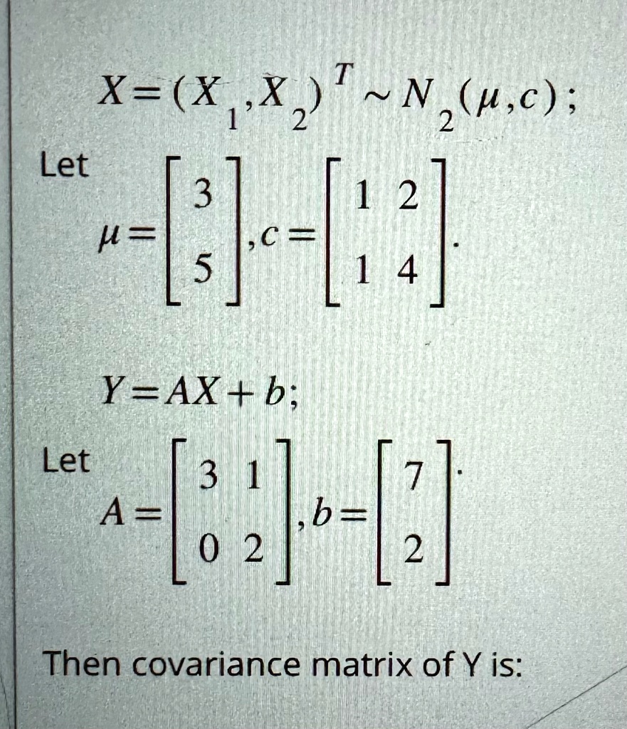 T
12
X=(X?,X?) N?(?,c);
2
Let
3
1 2
?=
    < b m a t r i x >
,c=
    < b m a t r i x >
.
5
1 4
Y=AX+b;
Let
3 1
7
A=
    < b m a t r i x >
,b=
    < b m a t r i x >
.
0 2
2
Then covariance matrix of Y is: