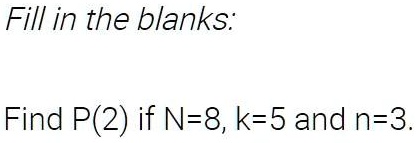 Fill in the blanks:
Find P(2) if N=8, k=5 and n=3.