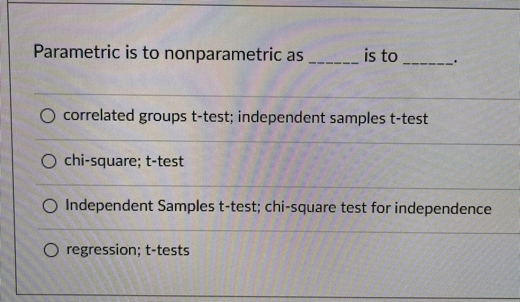 parametric is to nonparametric as  is to  correlated groups t test independent samples t test chi square t test independent samples t test chi square test for independence regres 62908