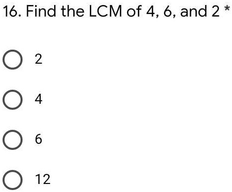 SOLVED: Please answer and provide an explanation. Do not try to post. 16. Find  the LCM of 4, 6, and 2. 0 2 0 4 0 6 0 12