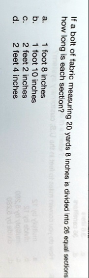 if a bolt of fabric measuring 20 yards 8 inches is divided into 26 equal sections how long is each section a 1 foot 8 inches b 1 foot 10 inches c 2 feet 2 inches d 2 feet 4 inches 51237