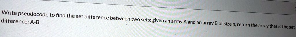 Write pseudocode to find the set difference between two sets: given an array A and an array B of size n, return the array that is the set difference: A-B.