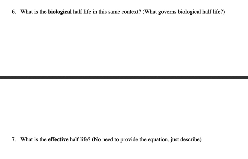 6. What is the biological half life in this same context? (What governs biological half life?)



7. What is the effective half life? (No need to provide the equation, just describe)