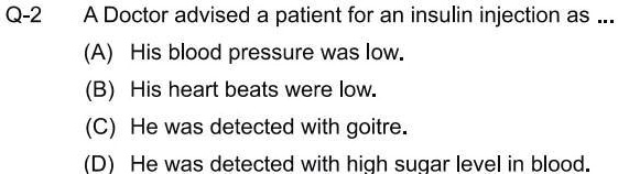 Q-2
A Doctor advised a patient for an insulin injection as
(A) His blood pressure was low.
(B) His heart beats were low.
(C) He was detected with goitre.
(D) He was detected with high sugar level in blood.