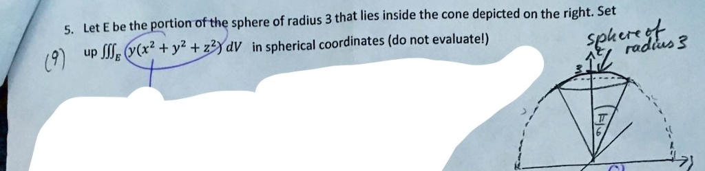 5. Let E be the portion of the sphere of radius 3 that lies inside the cone depicted on the right. Set up y(x^2 + y^2 + z^2)dV in spherical coordinates (do not evaluate!)