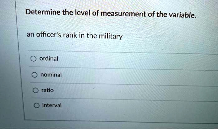 Determine the level of measurement of the variable.

an officer's rank in the military

ordinal
nominal
ratio
interval