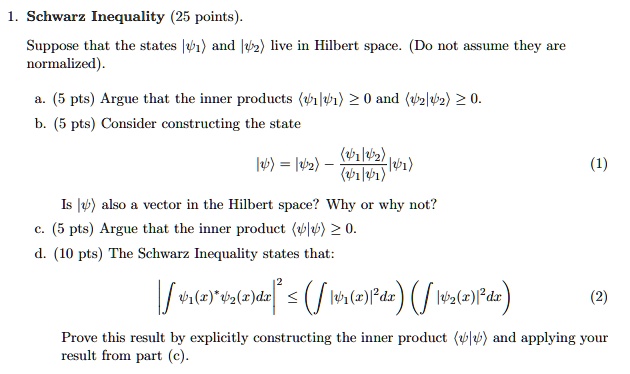 SOLVED: Schwarz Inequality (25 points) Suppose that the states 1 and, ÏˆâŸ©  live in Hilbert space. (Do not assume they are normalized). a. 5 pts Argue  that the inner products âŸ¨1