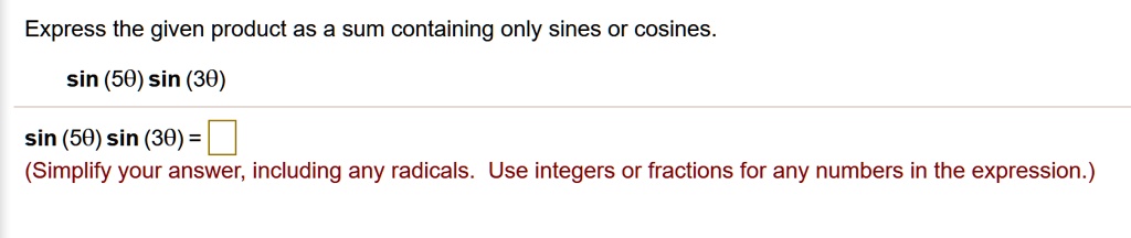 Express the given product as a sum containing only sines or cosines.
sin (5?) sin (3?)
sin (5?) sin (3?) =
(Simplify your answer, including any radicals. Use integers or fractions for any numbers in the expression.)