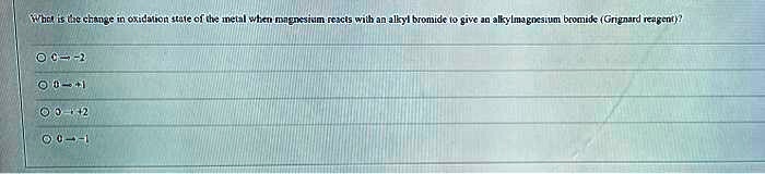 What is the change in oxidation state of the metal when magnesium reacts with an alkyl bromide to give an alkylmagnesium bromide (Grignard reagent)?
0 -> -2
0 -> +1
0 -> +2
0 -> -1