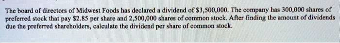 The board of directors of Midwest Foods has declared a dividend of 3,500,000. The company has 300,000 shares of preferred stock that pay2.85 per share and 2,500,000 shares of common stock. After finding the amount of dividends due the preferred shareholders, calculate the dividend per share of common stock.