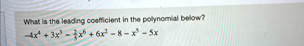 What is the leading coefficient in the polynomial below?
-4x^4 + 3x^3 - (2)/(5)x^6 + 6x^2 - 8 - x^5 - 5x
