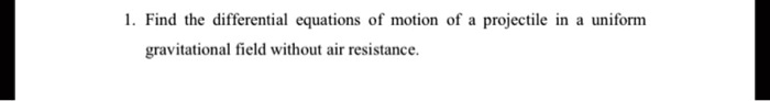 1. Find the differential equations of motion of a projectile in a uniform gravitational field without air resistance.