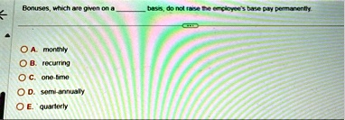 bonuses which are given on a  basis do not raise the employees base pay permanently a monthly b recurring c one time d semi annually e quarterly 82515