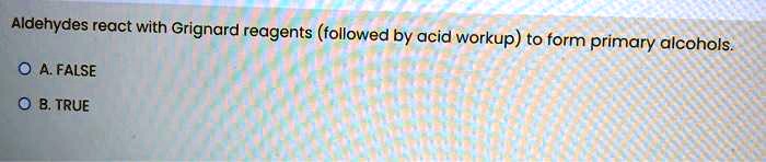 Aldehydes react with Grignard reagents (followed by acid workup) to form primary alcohols.
A. FALSE
B. TRUE