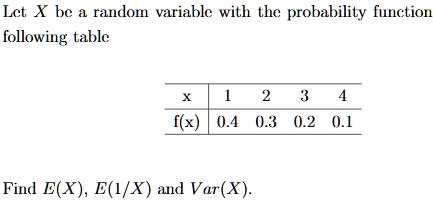Let X be a random variable with the probability function
following table

X     1     2     3     4 

f(x)     0.4     0.3     0.2     0.1 


Find E(X), E(1/X) and Var(X).