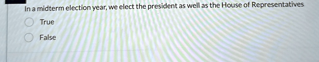 In a midterm election year, we elect the president as well as the House of Representatives
True
False